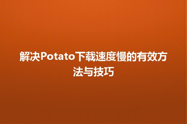 🚀解决Potato下载速度慢的有效方法与技巧