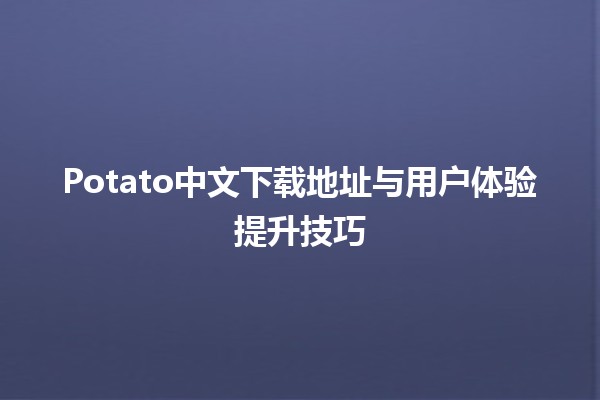 🥔 Potato中文下载地址与用户体验提升技巧