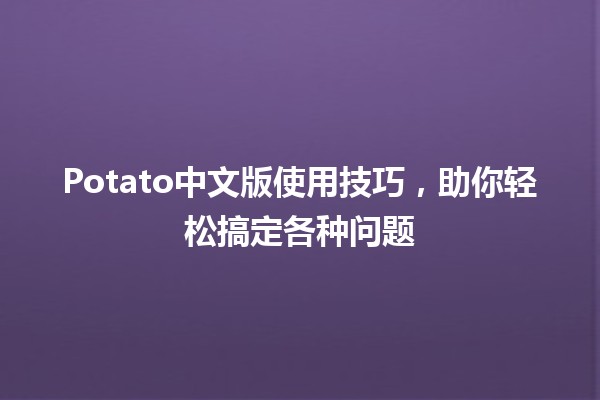 Potato中文版使用技巧，助你轻松搞定各种问题🥔✨