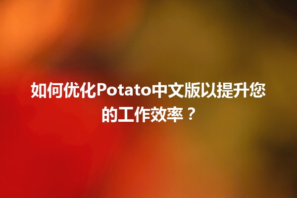 🍟 如何优化Potato中文版以提升您的工作效率？