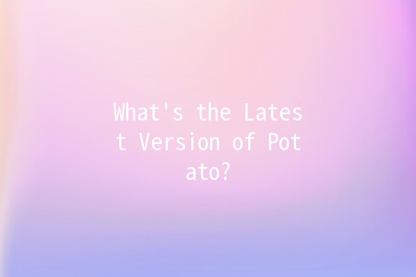 What's the Latest Version of Potato? 🥔✨