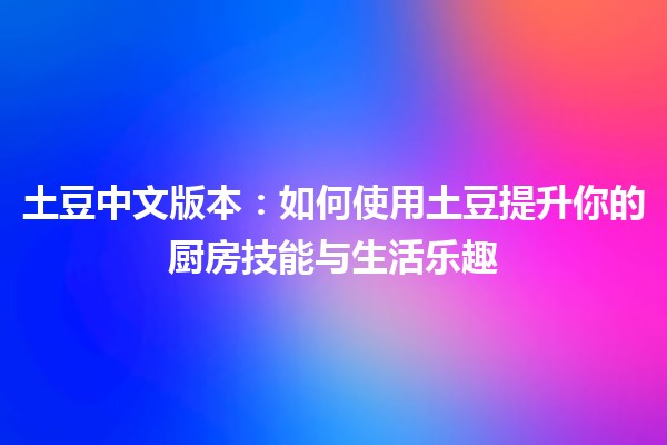 🎉 土豆中文版本：如何使用土豆提升你的厨房技能与生活乐趣 🥔