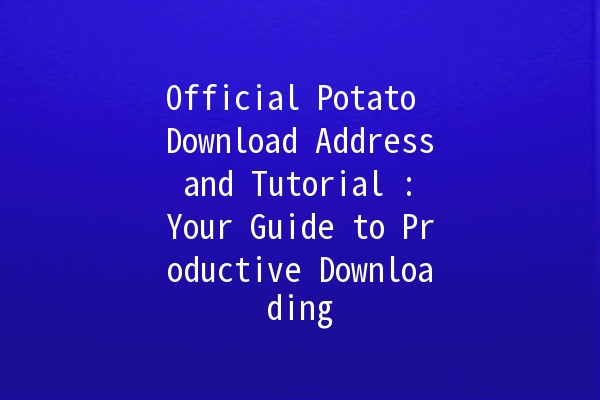 Official Potato Download Address and Tutorial 🍟💻: Your Guide to Productive Downloading