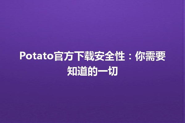 🌐 Potato官方下载安全性：你需要知道的一切 🔐