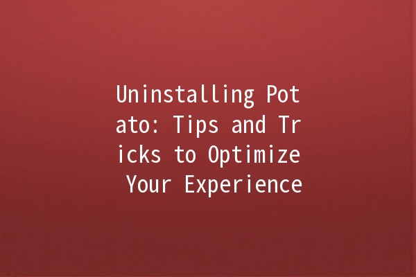 Uninstalling Potato: Tips and Tricks to Optimize Your Experience 🥔🚀