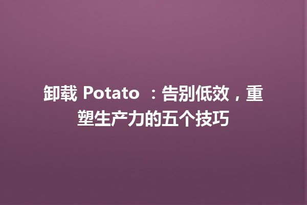 卸载 Potato 🥔：告别低效，重塑生产力的五个技巧