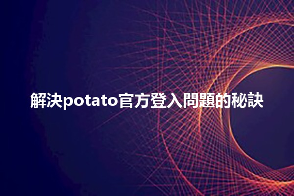 解決potato官方登入問題的秘訣🛠️🔑