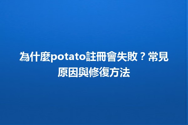 🚀 為什麼potato註冊會失敗？常見原因與修復方法 🥔