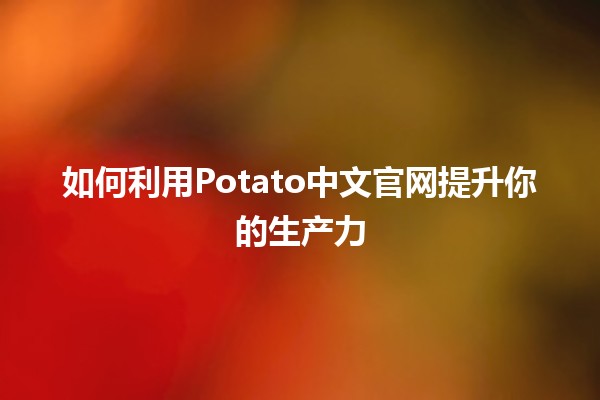 如何利用Potato中文官网提升你的生产力 🚀🥔