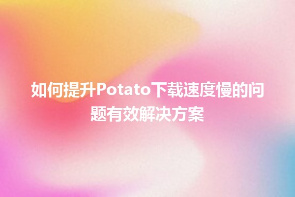 📶 如何提升Potato下载速度慢的问题有效解决方案 🚀