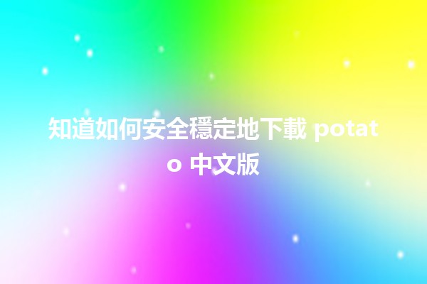 🚀 知道如何安全穩定地下載 potato 中文版