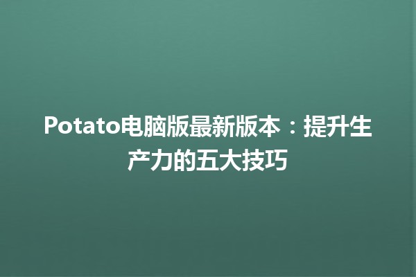 Potato电脑版最新版本：提升生产力的五大技巧💻✨