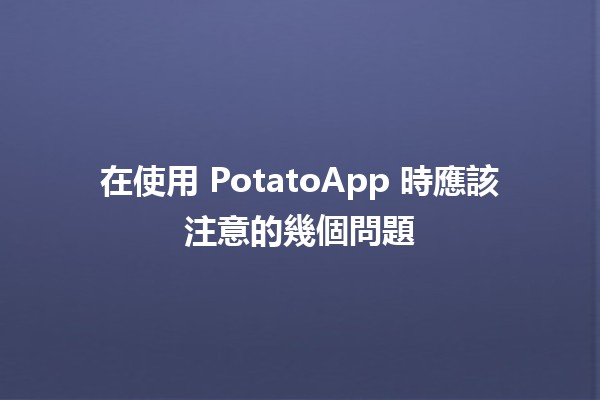 在使用 PotatoApp 時應該注意的幾個問題 🔍🥔