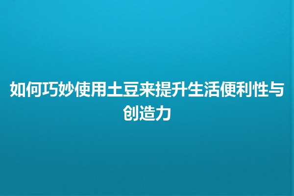 如何巧妙使用土豆🥔来提升生活便利性与创造力