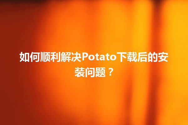 如何顺利解决Potato下载后的安装问题？🚀💻