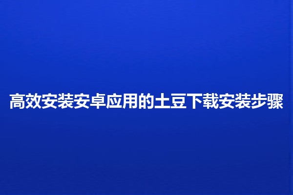 高效安装安卓应用的土豆下载安装步骤 📱🟢