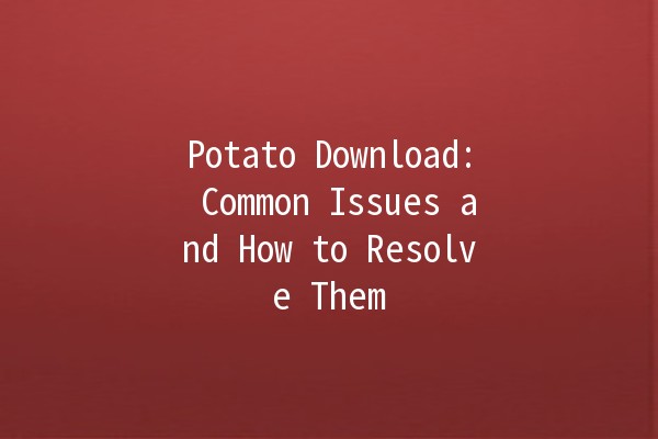 Potato Download: Common Issues and How to Resolve Them 🥔💻