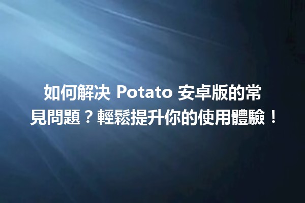 🚀 如何解决 Potato 安卓版的常見問題？輕鬆提升你的使用體驗！