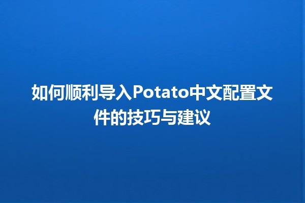 🌟 如何顺利导入Potato中文配置文件的技巧与建议