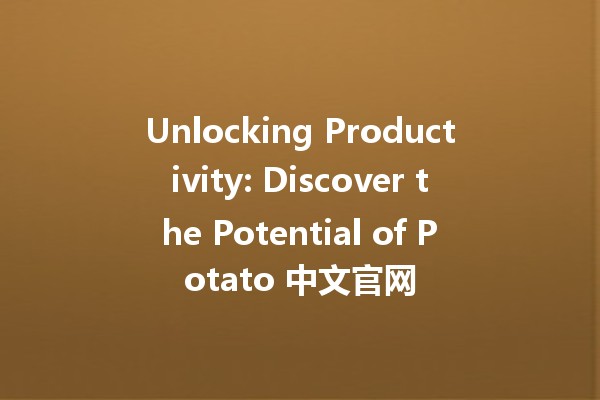 Unlocking Productivity: Discover the Potential of Potato 中文官网 🍟✨