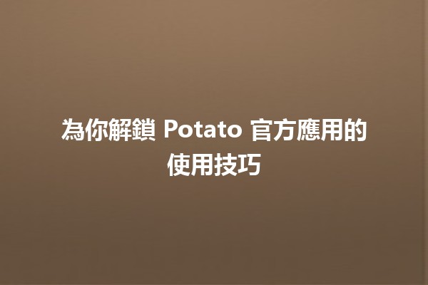 為你解鎖 Potato 官方應用的使用技巧 🥔✨