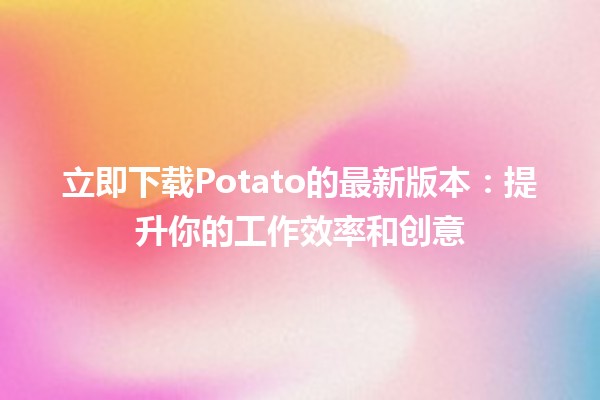 立即下载Potato的最新版本🔥：提升你的工作效率和创意💡