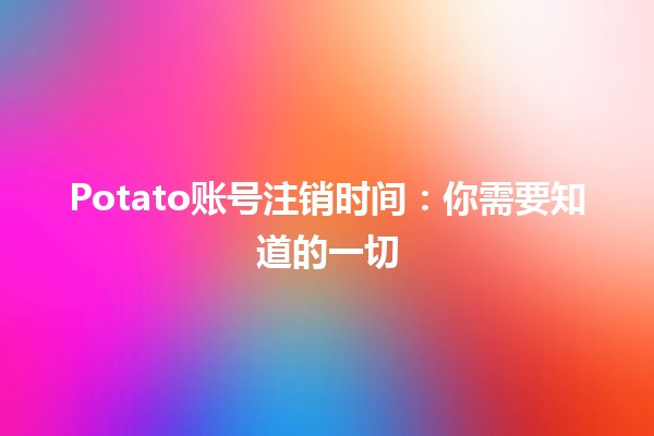 Potato账号注销时间⏳：你需要知道的一切