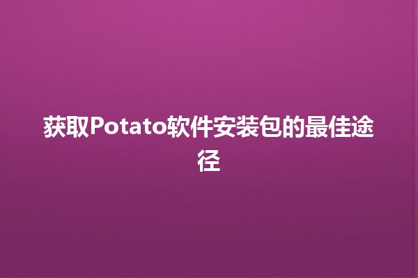 获取Potato软件安装包的最佳途径🔍💻