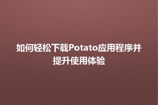 如何轻松下载Potato应用程序并提升使用体验📲✨