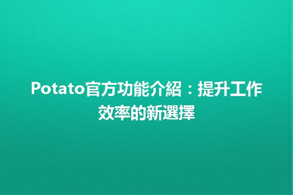 Potato官方功能介紹🥔：提升工作效率的新選擇