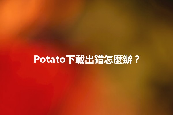 Potato下載出錯怎麼辦？🔧💡