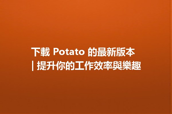 下載 Potato 的最新版本 📥✨ | 提升你的工作效率與樂趣