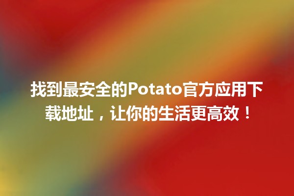 🥔 找到最安全的Potato官方应用下载地址，让你的生活更高效！