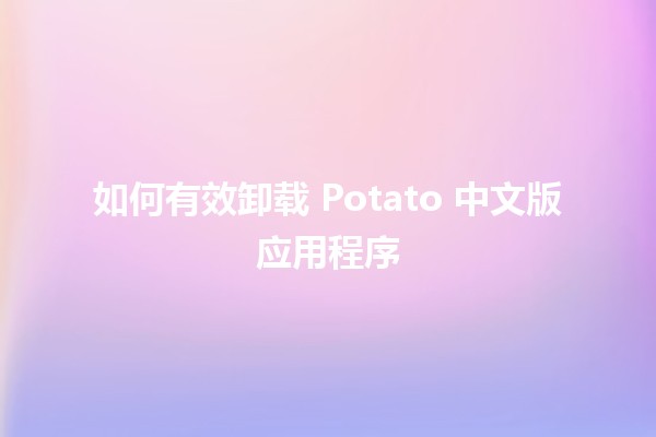 如何有效卸载 Potato 中文版应用程序 🥔🚀