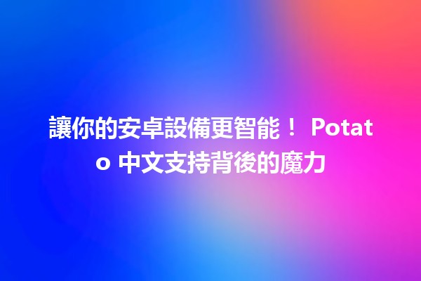 讓你的安卓設備更智能！🌟 Potato 中文支持背後的魔力