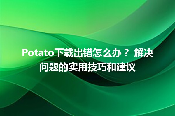 Potato下载出错怎么办？🛠️ 解决问题的实用技巧和建议