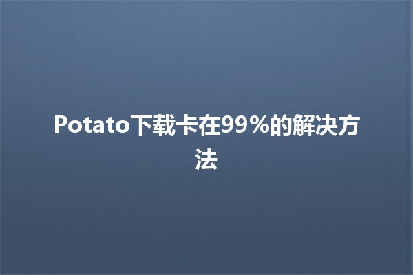 Potato下载卡在99%的解决方法🛠️💡