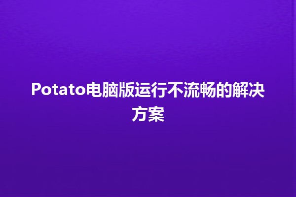 Potato电脑版运行不流畅的解决方案🛠️