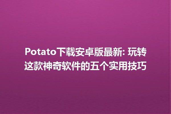 Potato下载安卓版最新🔥: 玩转这款神奇软件的五个实用技巧