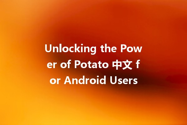 Unlocking the Power of Potato 中文 for Android Users 🚀🥔