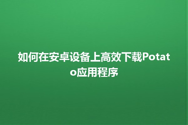 🍟 如何在安卓设备上高效下载Potato应用程序